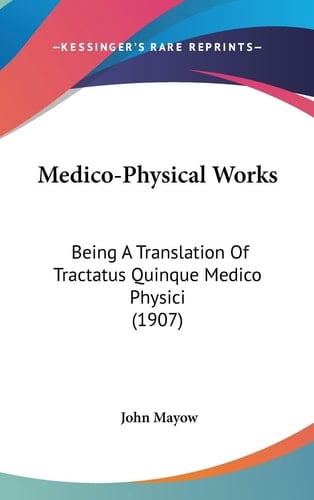 Medico-Physical Works Being A Translation Of Tractatus Quinque Medico Physici (1907)