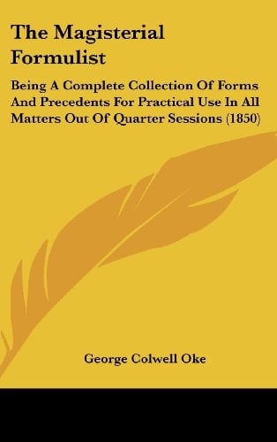 The Magisterial Formulist Being A Complete Collection of Forms and Precedents for Practical Use in All Matters Out of Quarter Sessions (1850)
