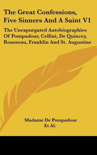 The Great Confessions, Five Sinners and a Saint V1 The Unexpurgated Autobiographies of Pompadour, Cellini, de Quincey, Rousseau, Franklin and St. Augustine
