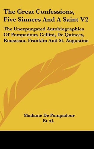 The Great Confessions, Five Sinners and a Saint V2 The Unexpurgated Autobiographies of Pompadour, Cellini, de Quincey, Rousseau, Franklin and St. Augustine
