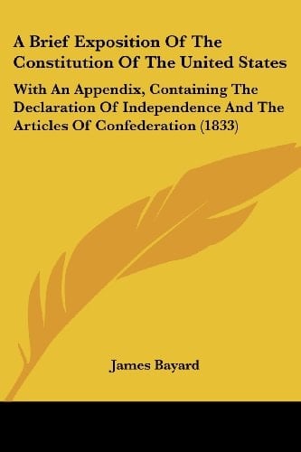 A Brief Exposition of the Constitution of the United States With an Appendix, Containing the Declaration of Independence and the Articles of Confeder