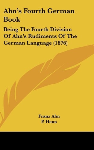 Ahn's Fourth German Book Being the Fourth Division of Ahn's Rudiments of the German Language (1876)