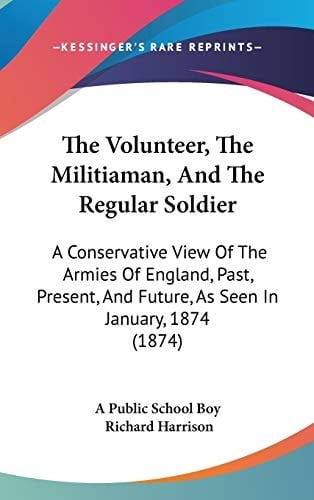 The Volunteer, The Militiaman, And The Regular Soldier: A Conservative View Of The Armies Of England, Past, Present, And Future, As Seen In January, 1874 (1874)