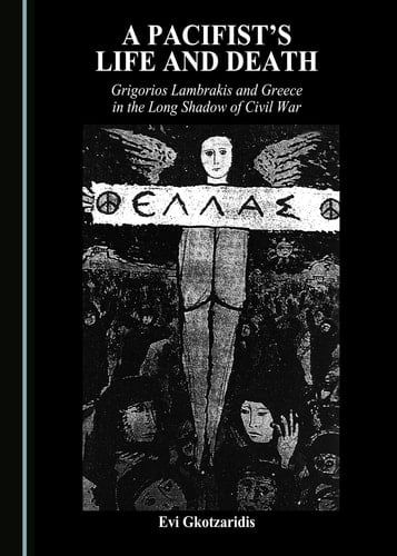A Pacifist's Life and Death Grigorios Lambrakis and Greece in the Long Shadow of Civil War