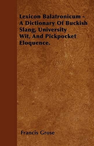 Lexicon Balatronicum - A Dictionary of Buckish Slang, University Wit, and Pickpocket Eloquence.