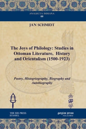 The Joys of Philology: Studies in Ottoman Literature, History and Orientalism (1500-1923) Poetry, Histogriography, Biography and Autobiography