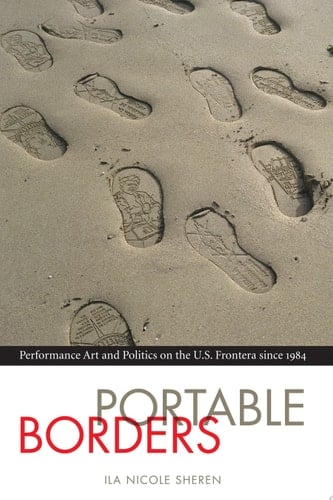 Portable Borders Performance Art and Politics on the U.S. Frontera Since 1984