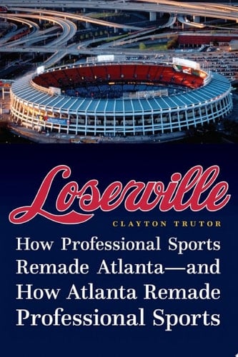 Loserville How Professional Sports Remade Atlanta--And How Atlanta Remade Professional Sports
