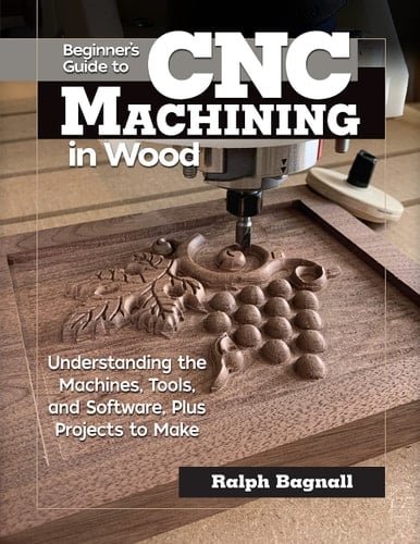Beginner's Guide to CNC Machining in Wood Understanding the Machines, Tools, and Software, Plus Projects to Make