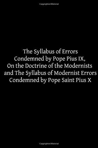 The Syllabus of Errors Condemned by Pope Pius IX, on the Doctrine of the Modernists and the Syllabus of Modernist Errors Condemned by Pope Saint Pius X