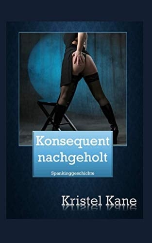 Konsequent Nachgeholt Die Trilogie Bestehend Aus: Konsequent Nachgeholt, Die Zwischenprüfung und Die Spanking Autorin