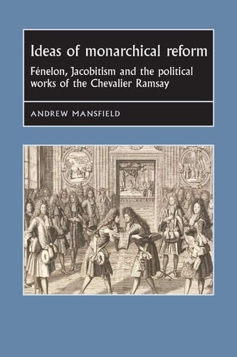 Ideas of Monarchical Reform Fénelon, Jacobitism, and the Political Works of the Chevalier Ramsay