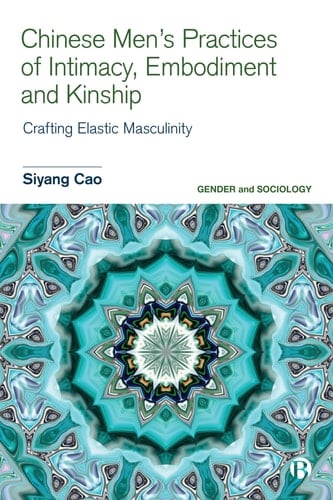 Chinese Men’s Practices of Intimacy, Embodiment and Kinship Crafting Elastic Masculinity