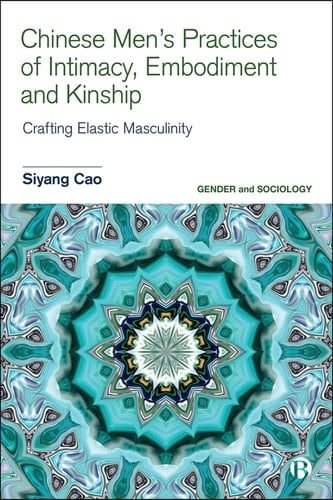 Chinese Men's Practices of Intimacy, Embodiment and Kinship Crafting Elastic Masculinity