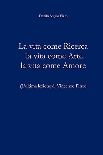 La Vita Come Ricerca la Vita Come Arte la Vita Come Amore L'ultima Lezione Di Vincenzo Pirro