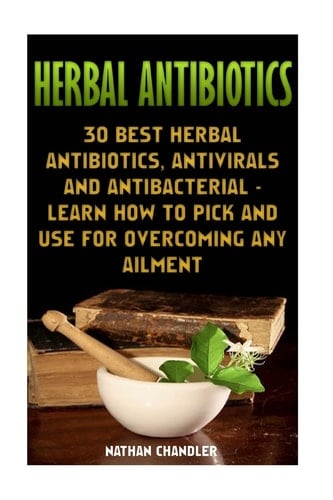 Herbal Antibiotics 30 Best Herbal Antibiotics, Antivirals and Antibacterial - Learn How to Pick and Use for Overcoming Any Ailment: (Medicinal Herbs, Alternative Medicine)