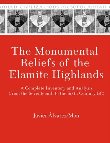The Monumental Reliefs of the Elamite Highlands A Complete Inventory and Analysis (from the Seventeenth to Sixth Century BC)