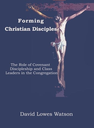 Forming Christian Disciples The Role of Covenant Discipleship and Class Leaders in the Congregation