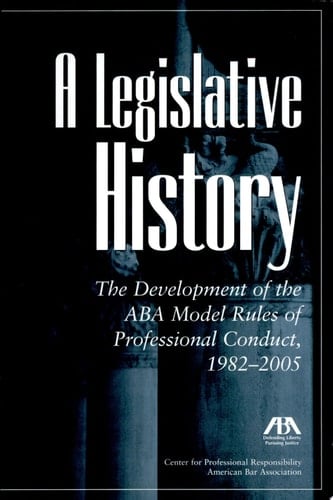 A Legislative History The Development of the ABA Model Rules of Professional Conduct, 1982-2005