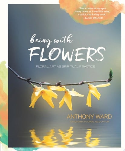 Being with Flowers Floral Art as Spiritual Practice - Meditations on Conscious Flower Arranging to Inspire Peace, Beauty and the Everyday Sacred