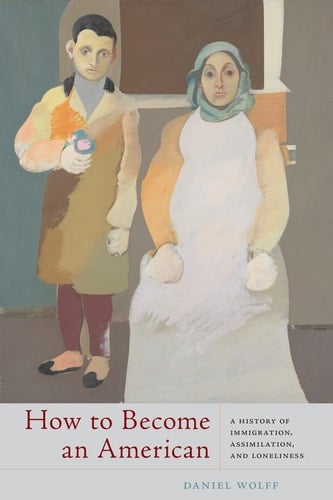 How to Become an American A History of Immigration, Assimilation, and Loneliness