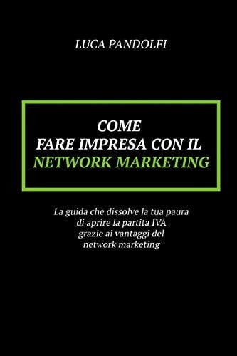 Come Fare Impresa con il Network Marketing La Guida Che Dissolve la Tua Paura Di Aprire la Partita IVA Grazie Ai Vantaggi Del Network Marketing