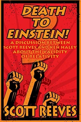 Death to Einstein! 3 A Discussion Between Scott Reeves and Ken Haley about the Validity of Relativity