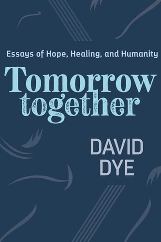 Tomorrow Together Essays of Hope, Healing, and Humanity