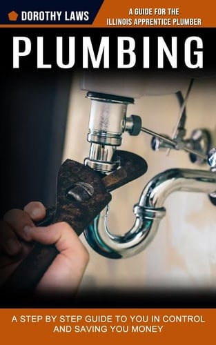 Plumbing A Guide for the Illinois Apprentice Plumber (A Step by Step Guide to You in Control and Saving You Money)