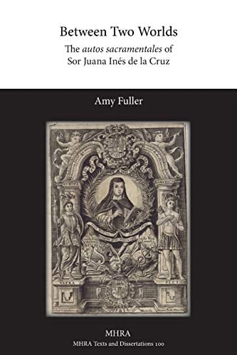 Between Two Worlds The Autos Sacramentales of Sor Juana Inés de la Cruz