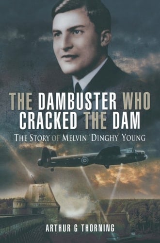 The Dambuster Who Cracked the Dam: The Story of Melvin 'Dinghy' Young