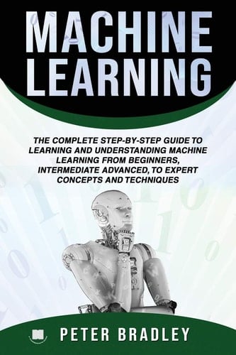 Machine Learning The Complete Step-By-Step Guide To Learning and Understanding Machine Learning From Beginners, Intermediate Advanced, To Expert Concepts and Techniques