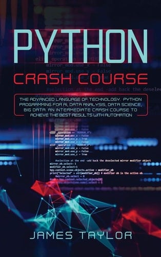 Python Crash Course The Advanced Language of Technology. Python Programming for AI, Data Analysis, Data Science, Big Data. An Intermediate Crash Course to Achieve the Best Results with Automation