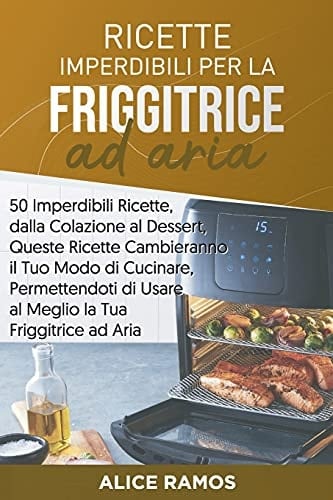Ricette Imperdibili per la Friggitrice Ad Aria 50 Imperdibili Ricette, Dalla Colazione Al Dessert, Queste Ricette Cambieranno il Tuo Modo Di Cucinare, Permettendoti Di Usare Al Meglio la Tua Friggitrice Ad Aria (Italian Edition)