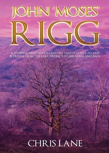 John 'Moses' Rigg A Sweeping Eighteenth Century Tale of Love, Loss and Betrayal from the Lake District to Bermuda and Back.