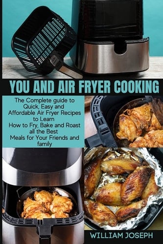You and Air Fryer Cooking The Complete Guide to Quick, Easy and Affordable Air Fryer Recipes to Learn How to Fry, Bake and Roast All the Best Meals for Your Friends and Family
