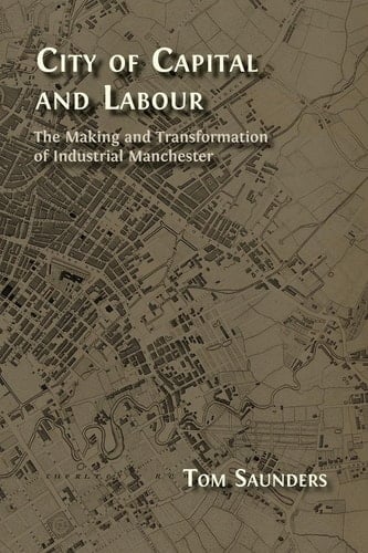 City of Capital and Labour The Making and Transformation of Industrial Manchester