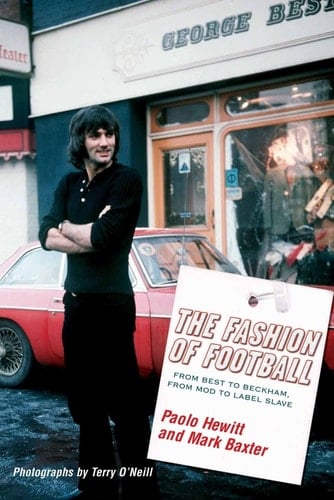 The Fashion of Football From Best to Beckham, from Mod to Label Slave