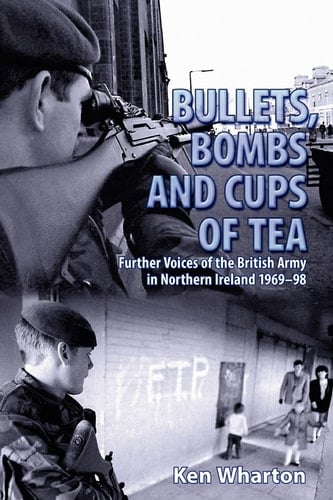 Bullets, Bombs and Cups of Tea Further Voices from the British Army in Northern Ireland 1969-98 Including Voices of Their Loved Ones