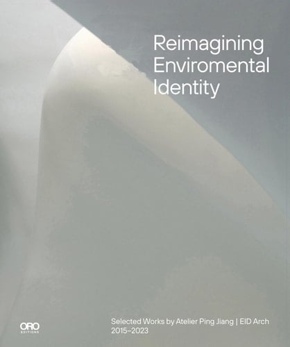 Reimagining Environmental Identity Selected Works by Atelier Ping Jiang | EID Arch 2015-2023