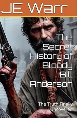The Secret History of Bloody Bill Anderson The Truth Finally Uncovered