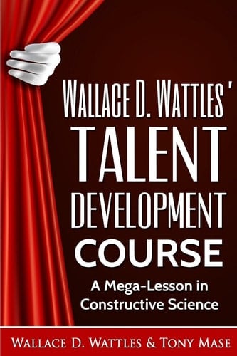 Wallace D. Wattles' Talent Development Course A Mega-Lesson in Constructive Science