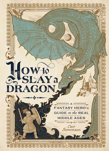 How to Slay a Dragon A Fantasy Hero's Guide to the Real Middle Ages