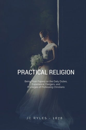 Practical Religion Being Plain Papers on the Daily Duties, Experience, Dangers, and Privileges of Professing Christians
