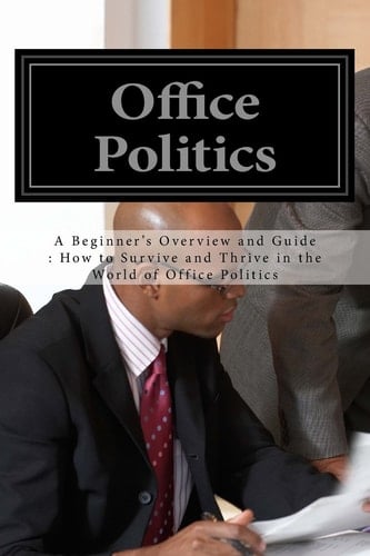 Office Politics A Beginner's Overview and Guide : How to Survive and Thrive in the World of Office Politics