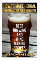 How to Make Herbal Homemade Wine and Mead Beer Brewing and Wine Making Recipes: (Herbal Fermentation, Home Distilling, DIY Bartender)