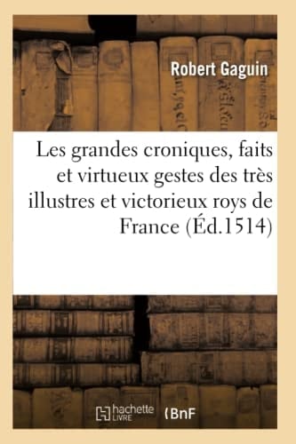 Les Grandes Croniques, Faits Et Virtueux Gestes Des Très Illustres Et Victorieux Roys de France