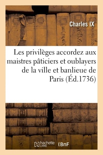 Les Privilèges Accordez Aux Maistres Pâticiers Et Oublayers de la Ville Et Banlieue de Paris Par Le Roy Charles IX