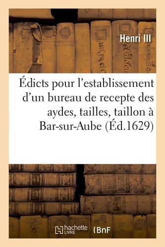 Édicts Et Declaration Du Roy, Pour l'Establissement d'Un Siege d'Election En Chef Et Bureau de Recepte Des Aydes, Tailles Et Taillon En La Ville de Bar-Sur-Aube