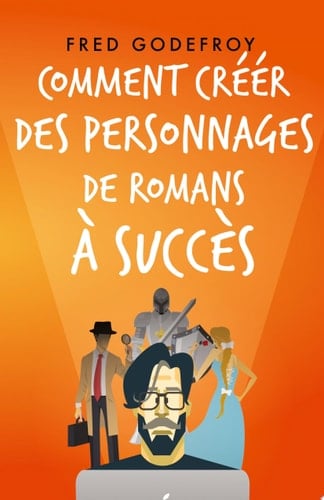 Comment créer des personnages de romans à succès Créez et donnez de la substance à vos personnages pour en faire les acteurs de l'écriture de vos romans